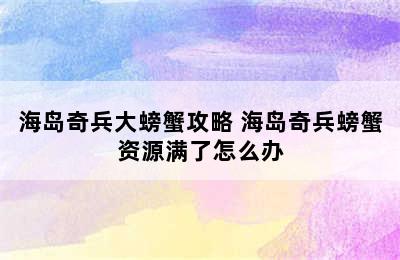 海岛奇兵大螃蟹攻略 海岛奇兵螃蟹资源满了怎么办